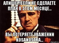 алишер!если не сделаете план в этом месяце... вы потеряете уважении kosanostra...