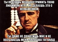 ты просишь меня постримить твою любимую игру , но делаешь это с неуважением ты даже не донатишь мне и не называешь меня папашка тоганаш