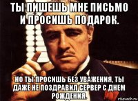 ты пишешь мне письмо и просишь подарок. но ты просишь без уважения, ты даже не поздравил сервер с днем рождения.