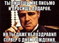 ты пишешь мне письмо и просишь подарок. но ты даже не поздравил сервер с днем рождения.