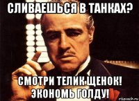 сливаешься в танках? смотри телик щенок! экономь голду!