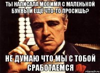 ты написала моё имя с маленькой буквы и ещё что-то просишь? не думаю что мы с тобой сработаемся