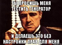 ты просишь меня тестить генератор и делаешь это без настройки прав для меня