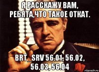 я расскажу вам, ребята,что такое откат. brt_srv 56.01, 56.02, 56.03, 56.04