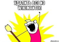 удалить все из wikimantix! 