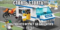 стоять стоять!!! да блин кто играет за бандита в лего?