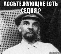 ассьте,жующие есть седня ? 