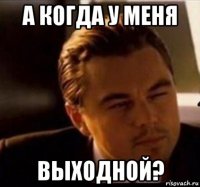 а когда у меня выходной?