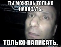 ты можешь только написать. только написать.