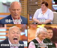 300 150=+150? отсоси у трактариста вот ты с*ука у меня муж тракторис