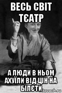 весь світ тєатр а люди в ньом ахуїли від цін на білєти