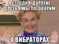 а сегодня, дорогие друзья, мы поговорим о вибраторах