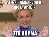 у тебя бомбануло от шота арты? эта норма