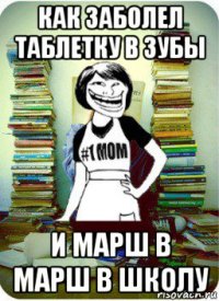 как заболел таблетку в зубы и марш в марш в школу