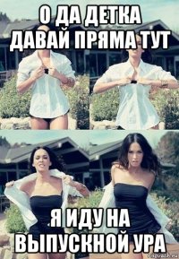 о да детка давай пряма тут я иду на выпускной ура