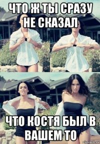 что ж ты сразу не сказал что костя был в вашем то