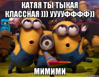 катяя ты тыкая классная ))) ууууфффф)) мимими