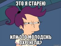 это я старею или это молодежь охренела?