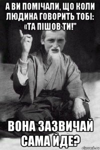 а ви помічали, що коли людина говорить тобі: «та пішов ти!" вона зазвичай сама йде?