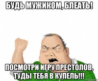 будь мужиком, блеать! посмотри игру престолов, туды тебя в купель!!!