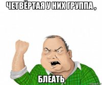 четвёртая у них группа , блеать