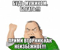 будь мужиком, блеать!!! прими вторник как неизбежное!!!