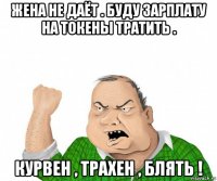 жена не даёт . буду зарплату на токены тратить . курвен , трахен , блять !