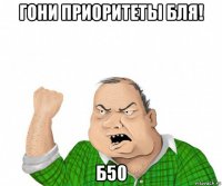 гони приоритеты бля! б50