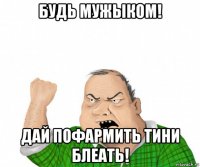 будь мужыком! дай пофармить тини блеать!