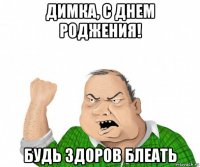 димка, с днем роджения! будь здоров блеать