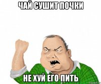 чай сушит почки не хуй его пить