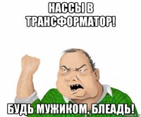 нассы в трансформатор! будь мужиком, блеадь!