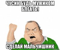 чусик будь мужиком блеать! сделай мальчишник