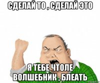 сделай то , сделай это я тебе чтоле волшебник , блеать