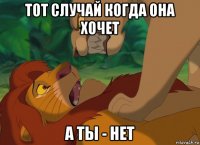 тот случай когда она хочет а ты - нет