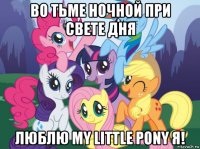 во тьме ночной при свете дня люблю my little pony я!