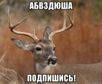 абвздюша подпишись!