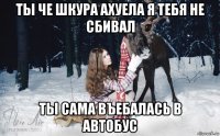 ты че шкура ахуела я тебя не сбивал ты сама въебалась в автобус