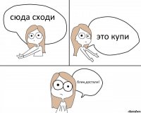 сюда сходи это купи блин,достали!