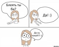 Блеять ты би? Да! :) Да ну нахуй!!! :(