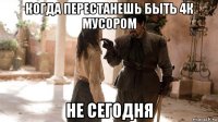 когда перестанешь быть 4к мусором не сегодня