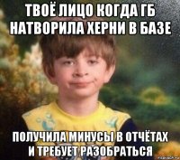 твоё лицо когда гб натворила херни в базе получила минусы в отчётах и требует разобраться