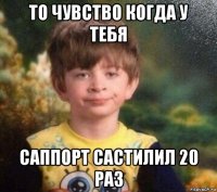 то чувство когда у тебя саппорт састилил 20 раз