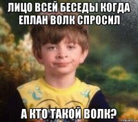 лицо всей беседы когда еплан волк спросил а кто такой волк?