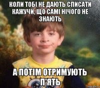 коли тобі не дають списати кажучи, що самі нічого не знають а потім отримують п'ять