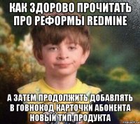 как здорово прочитать про реформы redmine а затем продолжить добавлять в говнокод карточки абонента новый тип продукта