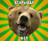 вскрывал и ел