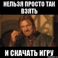 нельзя просто так взять и скачать игру