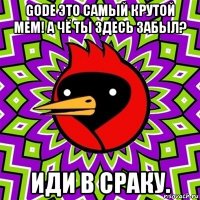 gode это самый крутой мем! а чё ты здесь забыл? иди в сраку.