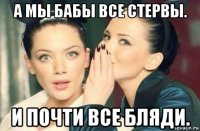 а мы бабы все стервы. и почти все бляди.